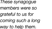 These synagogue members were so grateful to us for coming such a long way to help them.﻿